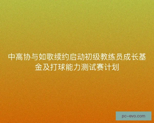 中高协与如歌续约启动初级教练员成长基金及打球能力测试赛计划