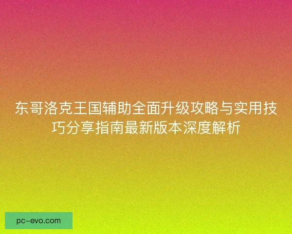 东哥洛克王国辅助全面升级攻略与实用技巧分享指南最新版本深度解析